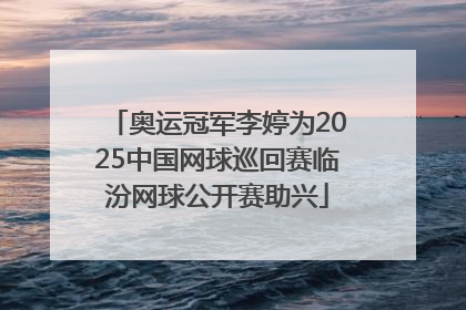奥运冠军李婷为2025中国网球巡回赛临汾网球公开赛助兴
