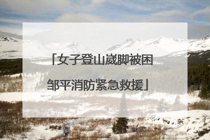 女子登山崴脚被困 邹平消防紧急救援