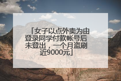 女子以点外卖为由登录同学付款帐号后未登出，一个月盗刷近9000元