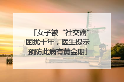 女子被“社交癌”困扰十年，医生提示预防此病有黄金期