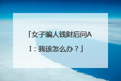 女子骗人钱财后问AI：我该怎么办？