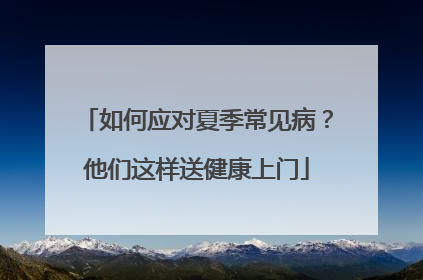 如何应对夏季常见病？他们这样送健康上门