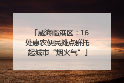 威海临港区：16处惠农便民摊点群托起城市“烟火气”