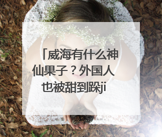 威海有什么神仙果子？外国人也被甜到跺jiojio！