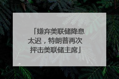 嫌弃美联储降息太迟，特朗普再次抨击美联储主席