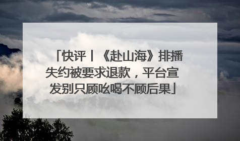 快评丨《赴山海》排播失约被要求退款，平台宣发别只顾吆喝不顾后果
