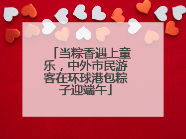 当粽香遇上童乐，中外市民游客在环球港包粽子迎端午
