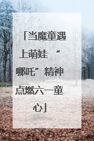 当魔童遇上萌娃 “哪吒”精神点燃六一童心