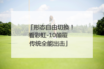 形态自由切换！看彩虹-10颠覆传统全能出击