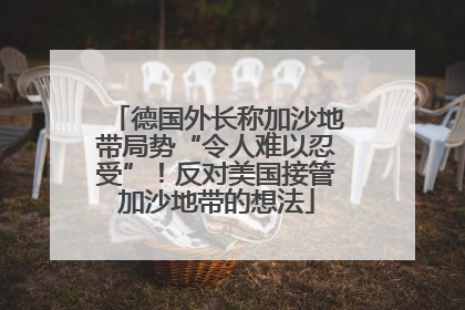 德国外长称加沙地带局势“令人难以忍受”！反对美国接管加沙地带的想法