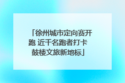 徐州城市定向赛开跑 近千名跑者打卡鼓楼文旅新地标