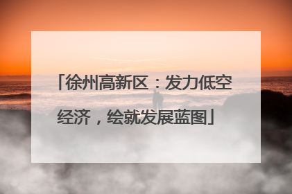 徐州高新区：发力低空经济，绘就发展蓝图