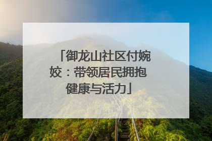 御龙山社区付婉姣：带领居民拥抱健康与活力