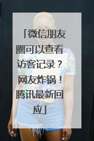 微信朋友圈可以查看访客记录？网友炸锅！腾讯最新回应