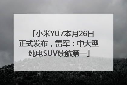 小米YU7本月26日正式发布，雷军：中大型纯电SUV续航第一