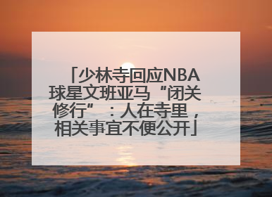 少林寺回应NBA球星文班亚马“闭关修行”：人在寺里，相关事宜不便公开