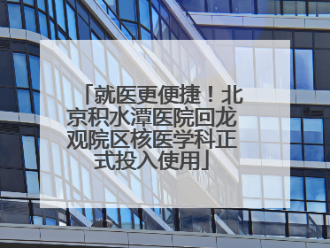 就医更便捷！北京积水潭医院回龙观院区核医学科正式投入使用