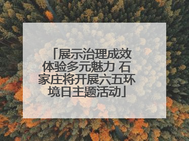 展示治理成效 体验多元魅力 石家庄将开展六五环境日主题活动