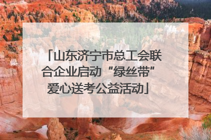 山东济宁市总工会联合企业启动“绿丝带”爱心送考公益活动