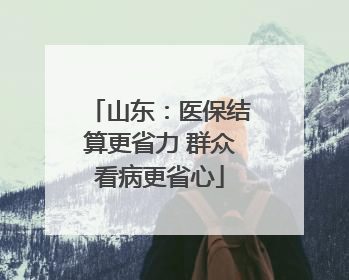 山东：医保结算更省力 群众看病更省心