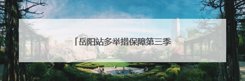 岳阳站多举措保障第三季度调图旅客出行安全有序