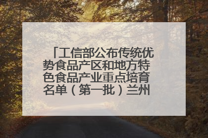 工信部公布传统优势食品产区和地方特色食品产业重点培育名单（第一批）兰州牛肉拉面位列其中