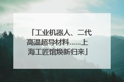 工业机器人、二代高温超导材料……上海工匠馆焕新归来