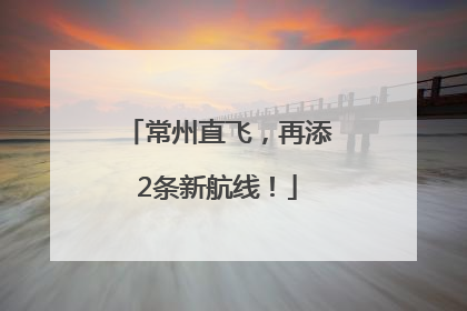 常州直飞，再添2条新航线！