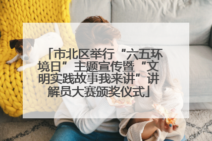 市北区举行“六五环境日”主题宣传暨“文明实践故事我来讲”讲解员大赛颁奖仪式