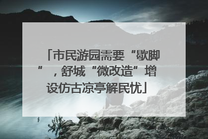 市民游园需要“歇脚”，舒城“微改造”增设仿古凉亭解民忧