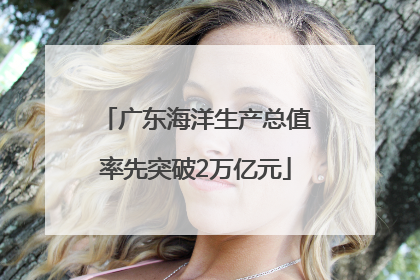 广东海洋生产总值率先突破2万亿元