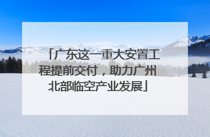广东这一重大安置工程提前交付，助力广州北部临空产业发展