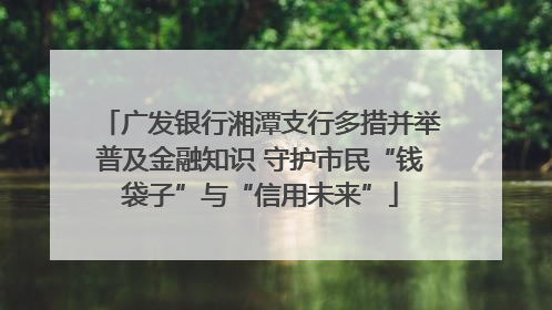 广发银行湘潭支行多措并举普及金融知识 守护市民“钱袋子”与“信用未来”