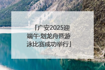 广安2025迎端午·划龙舟暨游泳比赛成功举行