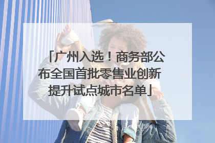 广州入选!商务部公布全国首批零售业创新提升试点城市名单