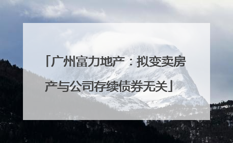 广州富力地产：拟变卖房产与公司存续债券无关