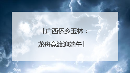 广西侨乡玉林：龙舟竞渡迎端午