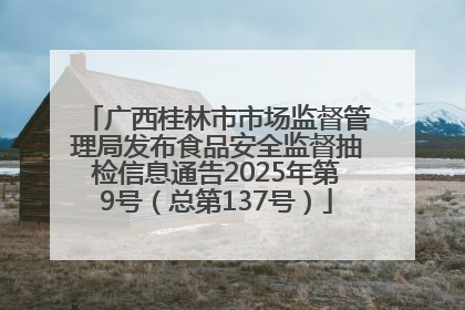 广西桂林市市场监督管理局发布食品安全监督抽检信息通告2025年第9号（总第137号）