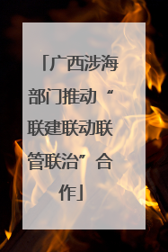 广西涉海部门推动“联建联动联管联治”合作