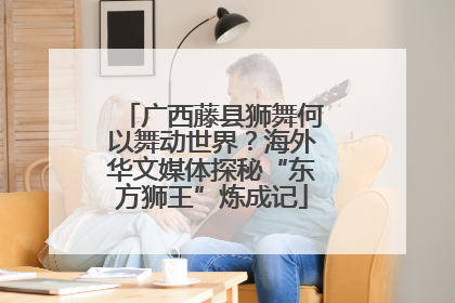 广西藤县狮舞何以舞动世界？海外华文媒体探秘“东方狮王”炼成记