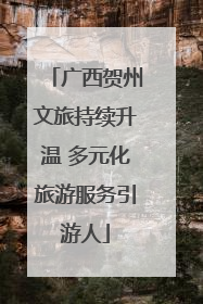 广西贺州文旅持续升温 多元化旅游服务引游人