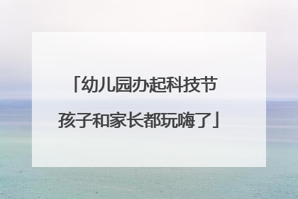 幼儿园办起科技节 孩子和家长都玩嗨了