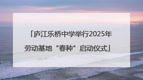 庐江乐桥中学举行2025年劳动基地“春种”启动仪式