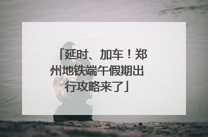 延时、加车！郑州地铁端午假期出行攻略来了