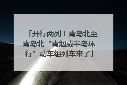 开行两列！青岛北至青岛北“青烟威半岛环行”动车组列车来了