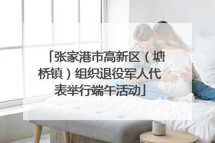 张家港市高新区（塘桥镇）组织退役军人代表举行端午活动