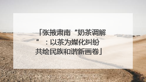 张掖肃南“奶茶调解”：以茶为媒化纠纷 共绘民族和谐新画卷