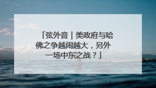弦外音｜美政府与哈佛之争越闹越大，另外一场中东之战？