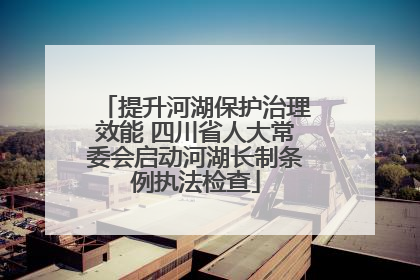 提升河湖保护治理效能 四川省人大常委会启动河湖长制条例执法检查