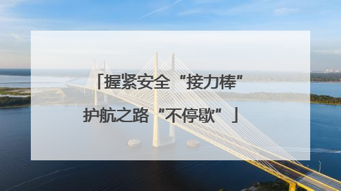 握紧安全“接力棒”护航之路“不停歇”
